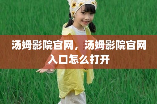 汤姆影院官网，汤姆影院官网入口怎么打开