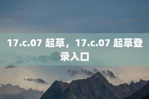 17.c.07 起草，17.c.07 起草登录入口