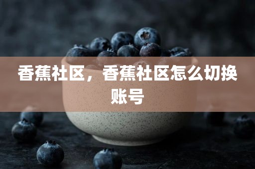 香蕉社区，香蕉社区怎么切换账号