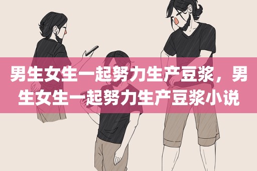 男生女生一起努力生产豆浆，男生女生一起努力生产豆浆小说