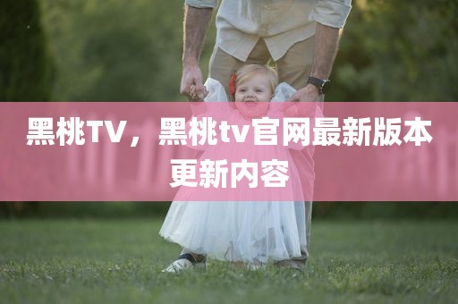 黑桃TV，黑桃tv官网最新版本更新内容