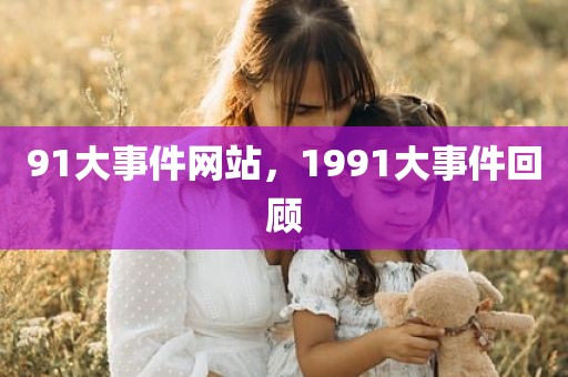 91大事件网站，1991大事件回顾