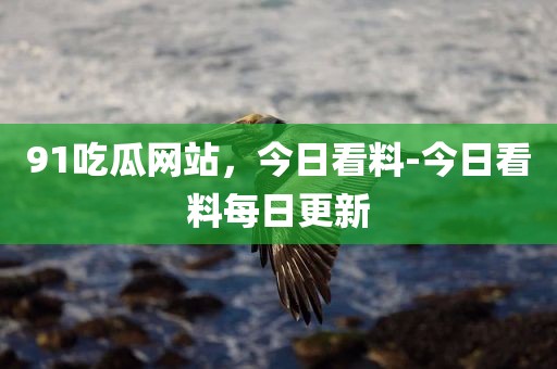 91吃瓜网站，今日看料-今日看料每日更新