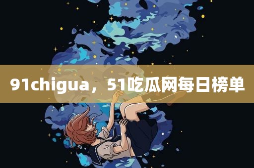 91chigua，51吃瓜网每日榜单