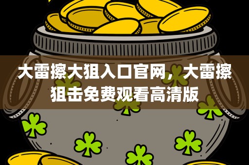 大雷擦大狙入口官网，大雷擦狙击免费观看高清版