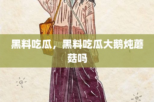 黑料吃瓜，黑料吃瓜大鹅炖蘑菇吗