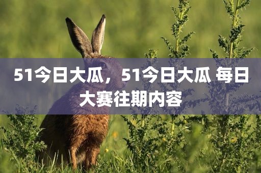 51今日大瓜，51今日大瓜 每日大赛往期内容