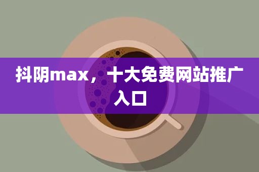 抖阴max，十大免费网站推广入口