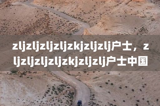 zljzljzljzljzkjzljzlj户士，zljzljzljzljzkjzljzlj户士中国