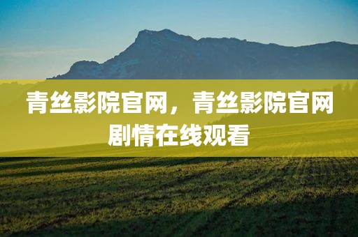 青丝影院官网，青丝影院官网剧情在线观看