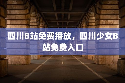 四川B站免费播放，四川少女B站免费入口