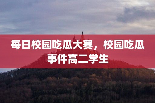 每日校园吃瓜大赛，校园吃瓜事件高二学生