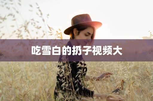 吃雪白的扔子视频大