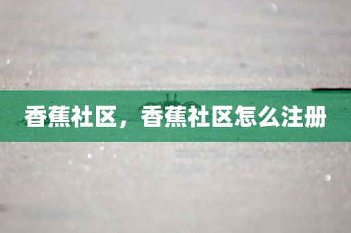 香蕉社区，香蕉社区怎么注册