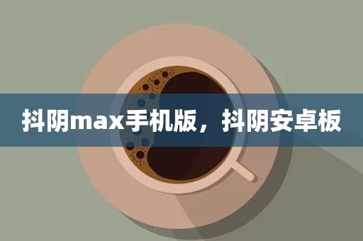 抖阴max手机版，抖阴安卓板