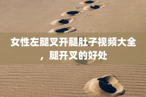 女性左腿叉开腿肚子视频大全，腿开叉的好处