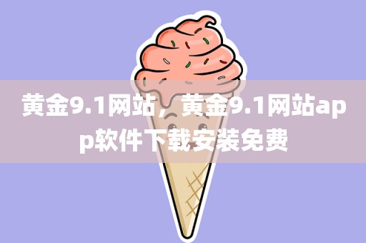 黄金9.1网站，黄金9.1网站app软件下载安装免费
