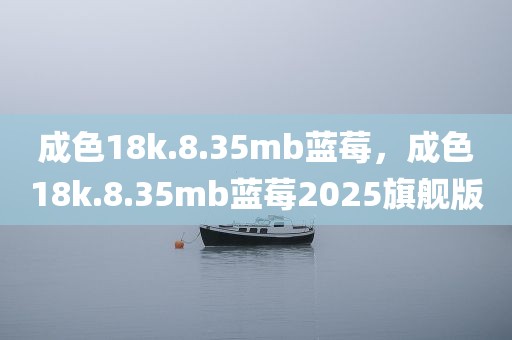 成色18k.8.35mb蓝莓，成色18k.8.35mb蓝莓2025旗舰版