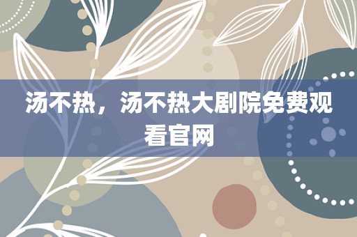 汤不热，汤不热大剧院免费观看官网