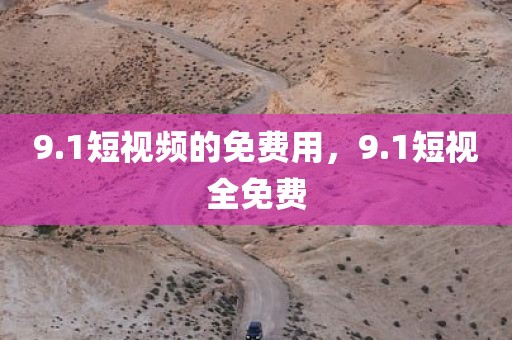9.1短视频的免费用，9.1短视全免费