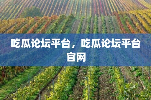 吃瓜论坛平台，吃瓜论坛平台官网