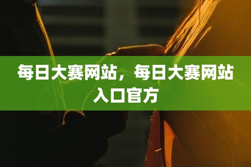 每日大赛网站，每日大赛网站入口官方