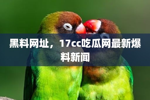 黑料网址，17cc吃瓜网最新爆料新闻