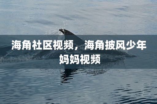 海角社区视频，海角披风少年 妈妈视频
