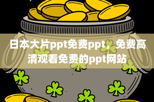 日本大片ppt免费ppt，免费高清观看免费的ppt网站