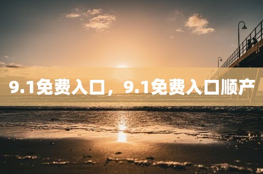 9.1免费入口，9.1免费入口顺产