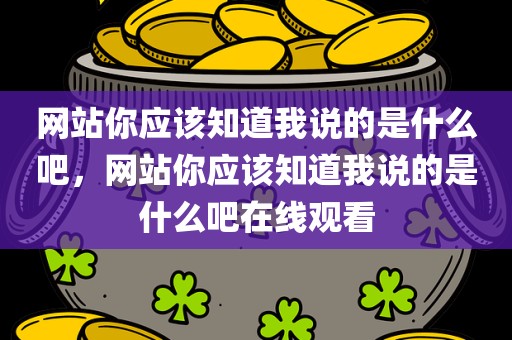 网站你应该知道我说的是什么吧，网站你应该知道我说的是什么吧在线观看