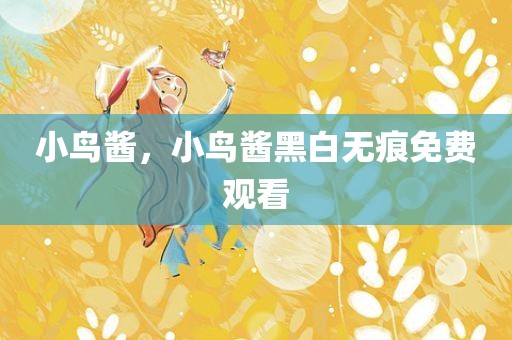 小鸟酱，小鸟酱黑白无痕免费观看