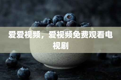 爱爱视频，爱视频免费观看电视剧