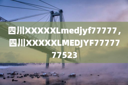 四川XXXXXLmedjyf77777，四川XXXXXLMEDJYF7777777523