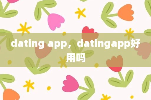 dating app，datingapp好用吗