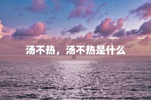 汤不热，汤不热是什么