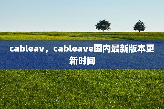 cableav，cableave国内最新版本更新时间