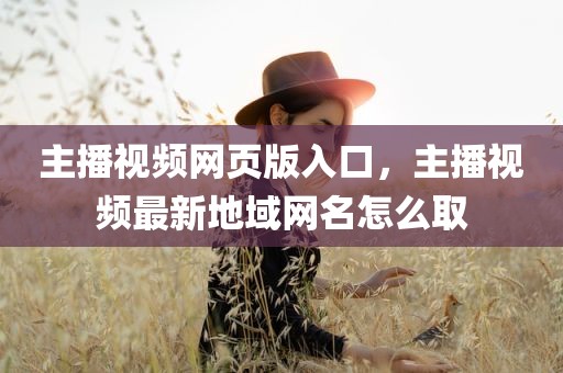 主播视频网页版入口，主播视频最新地域网名怎么取