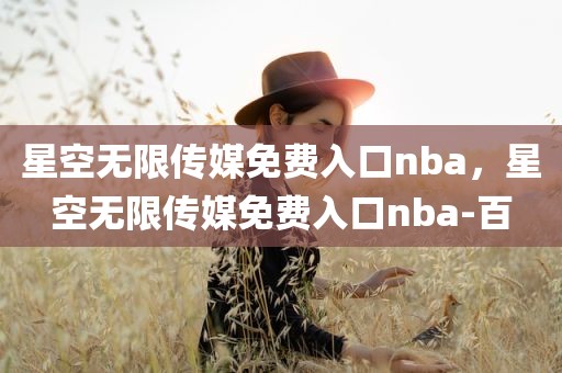 星空无限传媒免费入口nba，星空无限传媒免费入口nba-百