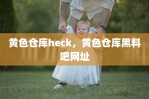 黄色仓库heck，黄色仓库黑料吧网址