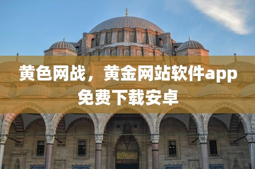 黄色网战，黄金网站软件app免费下载安卓