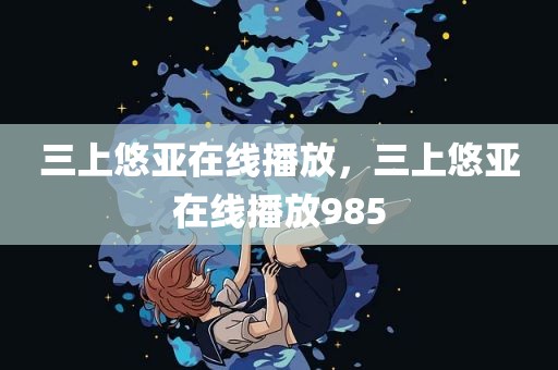 三上悠亚在线播放，三上悠亚在线播放985