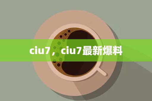 ciu7，ciu7最新爆料