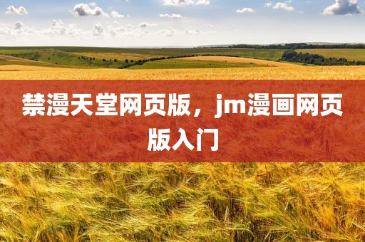禁漫天堂网页版，jm漫画网页版入门