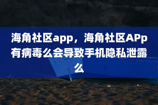 海角社区app，海角社区APp有病毒么会导致手机隐私泄露么