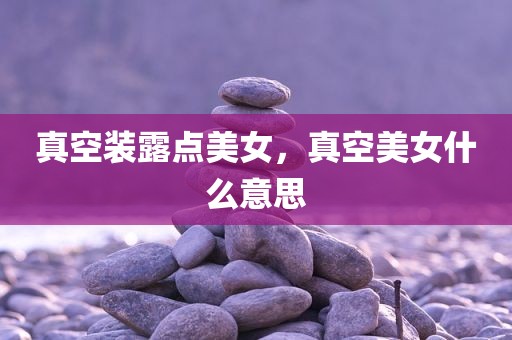真空装露点美女，真空美女什么意思