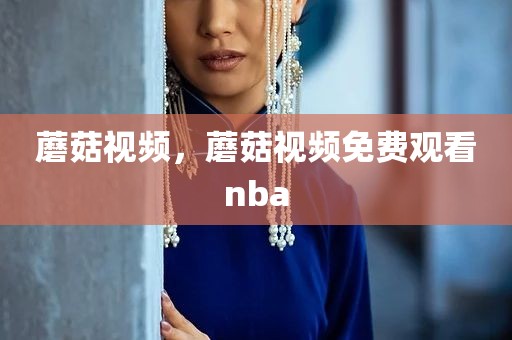 蘑菇视频，蘑菇视频免费观看nba