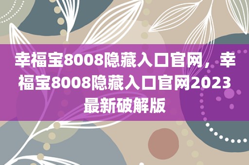 幸福宝8008隐藏入口官网，幸福宝8008隐藏入口官网2023最新破解版