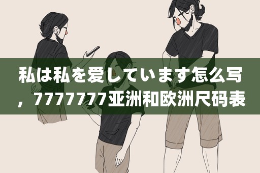 私は私を爱しています怎么写，7777777亚洲和欧洲尺码表