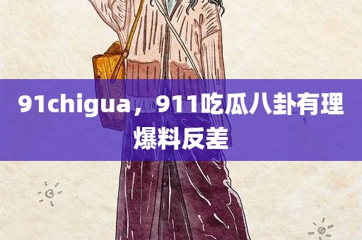 91chigua，911吃瓜八卦有理爆料反差